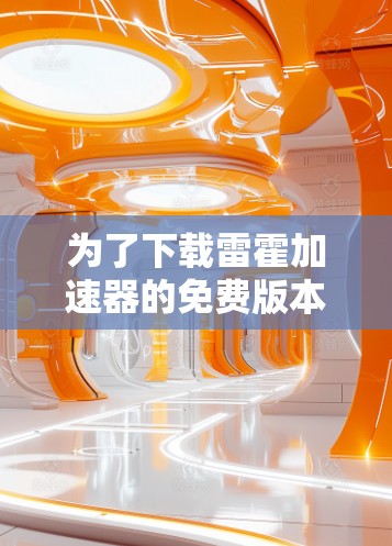 为了下载雷霍加速器的免费版本,您可以按照以下步骤操作