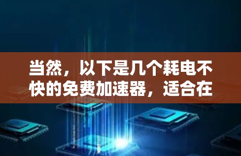 当然,以下是几个耗电不快的免费加速器,适合在没有额外设备的情况下使用