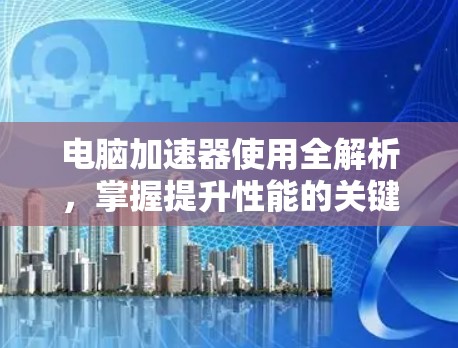 电脑加速器使用全解析,掌握提升性能的关键