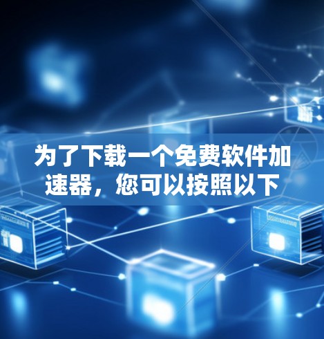 为了下载一个免费软件加速器,您可以按照以下步骤进行选择