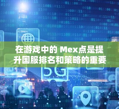 在游戏中的 Mex点是提升国服排名和策略的重要资源,但获取 Mex点并非易事。为了更好地利用 Mex点加速,可以尝试以下方法