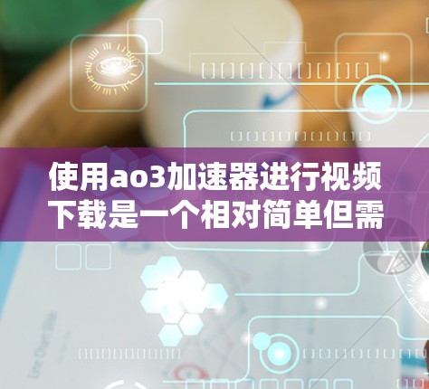 使用ao3加速器进行视频下载是一个相对简单但需要仔细操作的过程。以下是详细的步骤指南