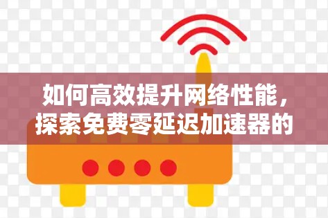 如何高效提升网络性能,探索免费零延迟加速器的可能