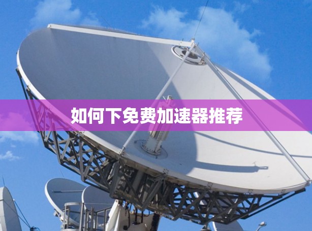 如何下免费加速器推荐 如何下免费加速器推荐