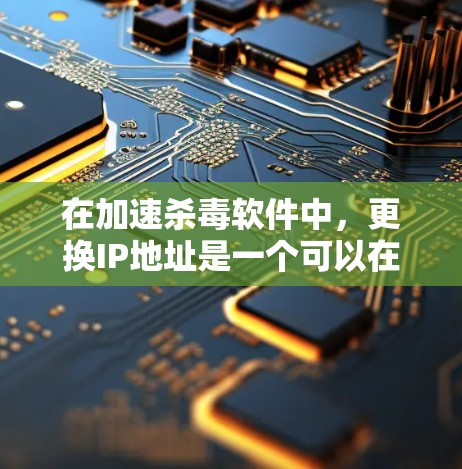 在加速杀毒软件中,更换IP地址是一个可以在免费尝试的情况下完成的简单操作。以下是一步步的指南
