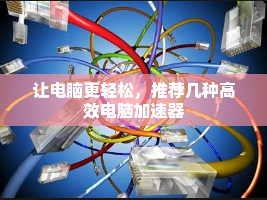 让电脑更轻松，推荐几种高效电脑加速器