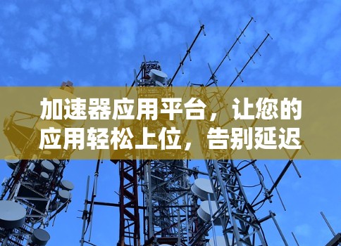 加速器应用平台，让您的应用轻松上位，告别延迟体验