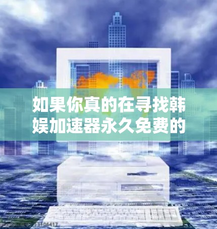 如果你真的在寻找韩娱加速器永久免费的选项,可以考虑以下几点信息 如果你真的在寻找韩娱加速器永久免费的选项,可以考虑以下几点信息