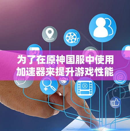 为了在原神国服中使用加速器来提升游戏性能,您可以按照以下步骤操作