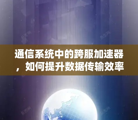 通信系统中的跨服加速器,如何提升数据传输效率?