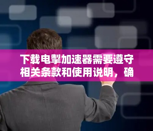 下载电掣加速器需要遵守相关条款和使用说明,确保安全和正确使用工具。以下是下载步骤的指南