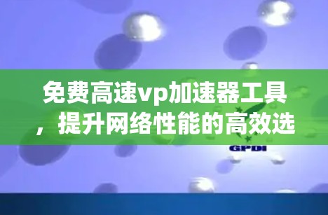 免费高速vp加速器工具,提升网络性能的高效选择
