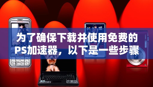 为了确保下载并使用免费的PS加速器,以下是一些步骤和建议
