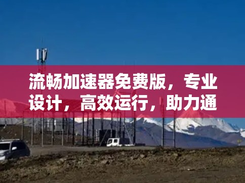 流畅加速器免费版,专业设计,高效运行,助力通信工程师轻松上手