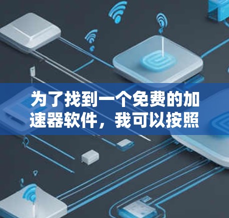 为了找到一个免费的加速器软件,我可以按照以下步骤进行推荐和选择