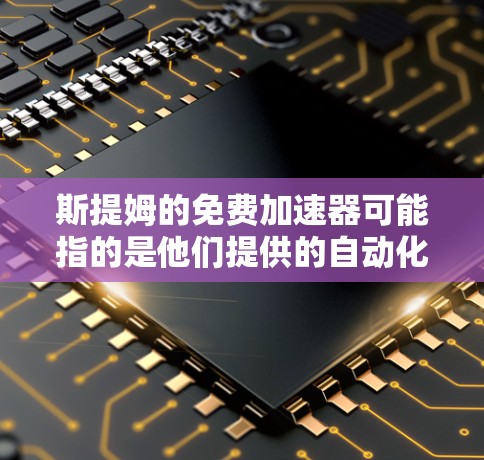 斯提姆的免费加速器可能指的是他们提供的自动化加速技术,用于自动化生产线、自动化机器人或其他自动化设备的开发和应用。以下是对这一概念的逐步解释和总结