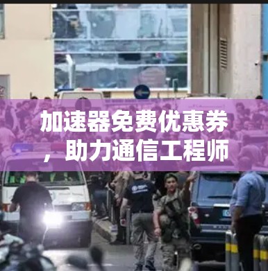 加速器免费优惠券,助力通信工程师高效优化体验