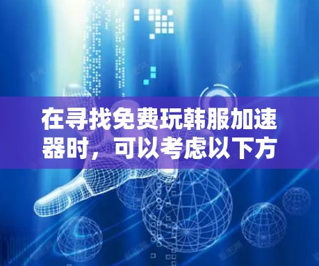 在寻找免费玩韩服加速器时,可以考虑以下方法