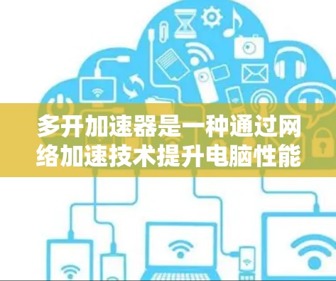 多开加速器是一种通过网络加速技术提升电脑性能的工具,广泛应用于高速下载、网页下载和资源管理等场景。以下是关于多开加速器的详细分析