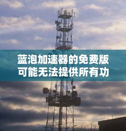 蓝泡加速器的免费版可能无法提供所有功能,因此需要考虑以下建议