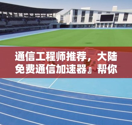通信工程师推荐,大陆免费通信加速器』帮你轻松应对无线通信挑战