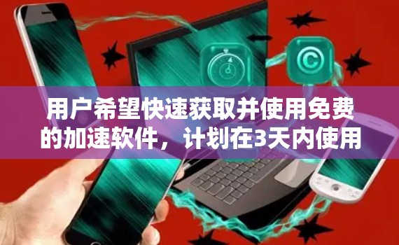 用户希望快速获取并使用免费的加速软件,计划在3天内使用。考虑到用户的需求,我会提供一个详细的步骤指南,帮助他们快速完成下载和安装,同时强调一些注意事项