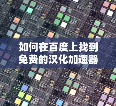 如何在百度上找到免费的汉化加速器?推荐方法全解析