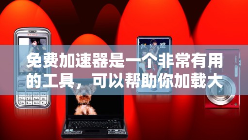 免费加速器是一个非常有用的工具,可以帮助你加载大量资源,包括漫画和小说。以下是一些推荐的免费加速器,适合你的情况 免费加速器是一个非常有用的工具,可以帮助你加载大量资源,包括漫画和小说。以下是一些推荐的免费加速器,适合你的情况