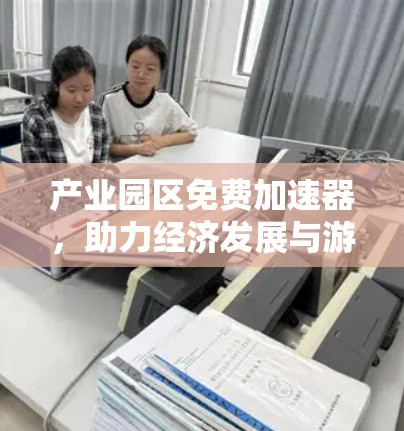 产业园区免费加速器,助力经济发展与游客增长 产业园区免费加速器,助力经济发展与游客增长