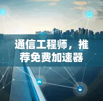 通信工程师，推荐免费加速器，提升网络速度的必备工具