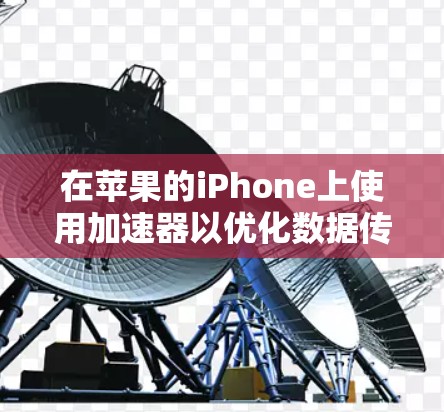 在苹果的iPhone上使用加速器以优化数据传输速度是一个有效且实用的措施。以下是详细的使用步骤和方法