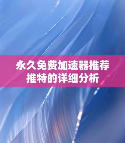 永久免费加速器推荐推特的详细分析