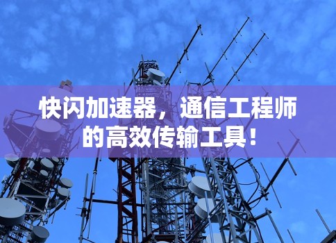 快闪加速器,通信工程师的高效传输工具!