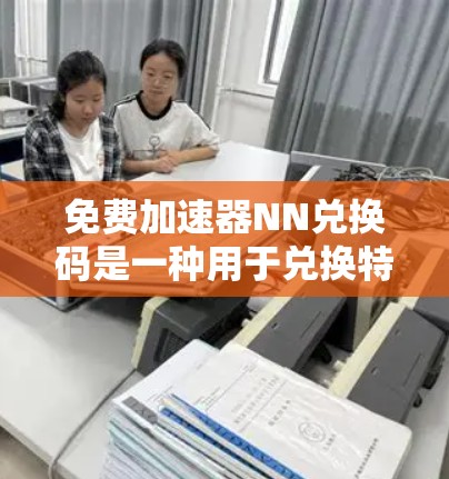 免费加速器NN兑换码是一种用于兑换特定奖励或资源的代码，通常可以在特定的平台或渠道中获取。以下是对NN兑换码的详细介绍