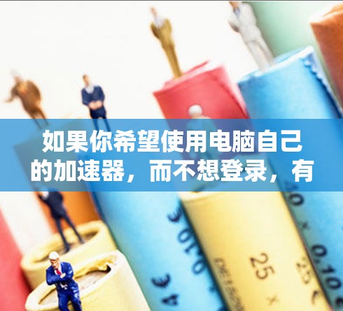 如果你希望使用电脑自己的加速器，而不想登录，有一些免费的加速器可以尝试。然而，大多数加速器都需要用户注册登录才能使用，因为它们需要服务器资源来提供加速服务。以下是一些免费加速器推荐