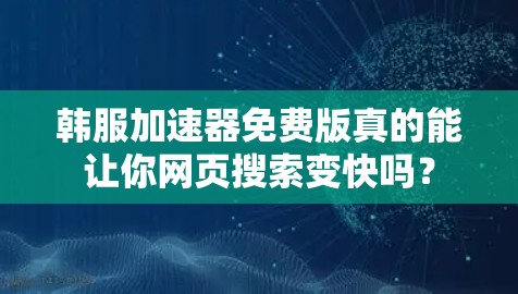 韩服加速器免费版真的能让你网页搜索变快吗？