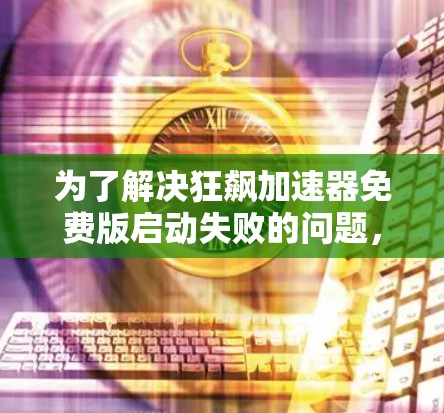 为了解决狂飙加速器免费版启动失败的问题,您可以按照以下步骤进行排查和处理