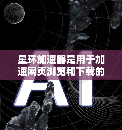 星环加速器是用于加速网页浏览和下载的免费软件，它可以帮助用户提高网页加载速度和下载速度。如果你正在寻找免费加速器，可以考虑以下步骤来获取星环加速器