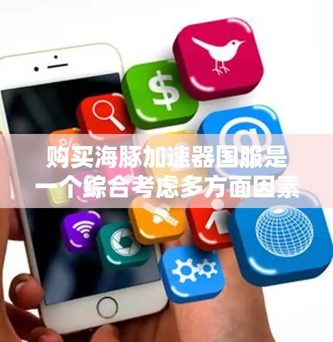 购买海豚加速器国服是一个综合考虑多方面因素的问题,以下是一个结构化的建议,帮助您做出明智的选择