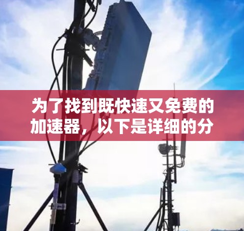 为了找到既快速又免费的加速器,以下是详细的分析和推荐