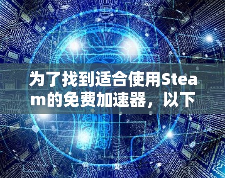 为了找到适合使用Steam的免费加速器,以下是一些建议和步骤