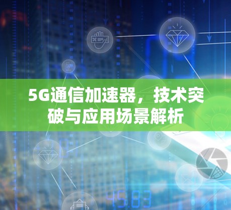 5G通信加速器,技术突破与应用场景解析