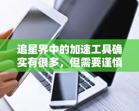 追星界中的加速工具确实有很多,但需要谨慎使用,以确保安全和效果。以下是一些常见的追星加速器及其使用方法