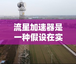流星加速器是一种假设在实验室中用于加速物质的装置,而非真正意义上的太空加速器。它通常基于化学或物理反应,用于火箭发射或太空探索。以下是对流星加速器的详细分析