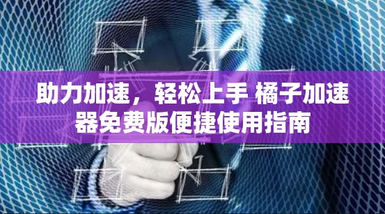 助力加速,轻松上手 橘子加速器免费版便捷使用指南