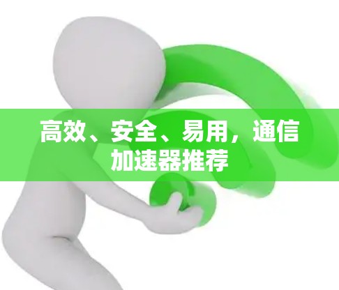 高效、安全、易用,通信加速器推荐