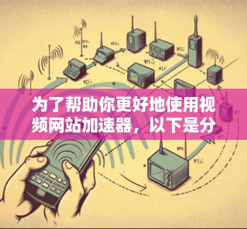 为了帮助你更好地使用视频网站加速器,以下是分步骤的建议