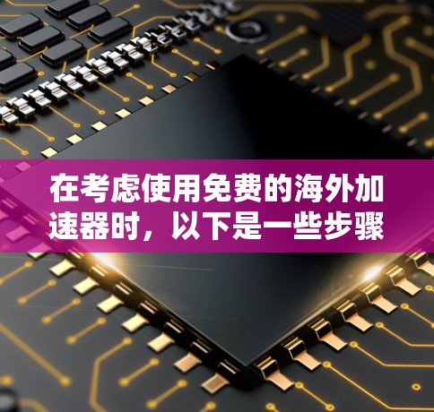在考虑使用免费的海外加速器时,以下是一些步骤性的建议