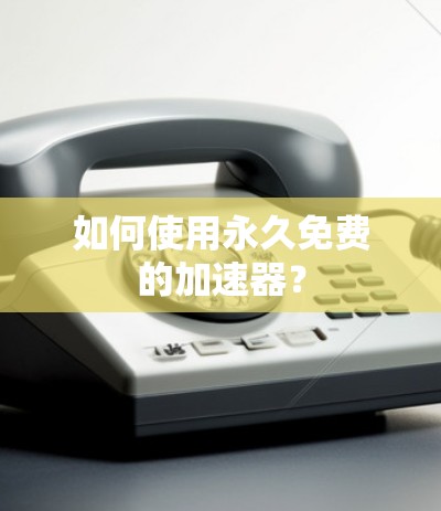 如何使用永久免费的加速器？
