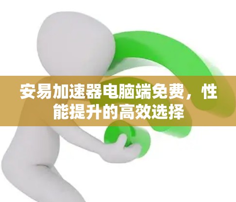 安易加速器电脑端免费,性能提升的高效选择 安易加速器电脑端免费,性能提升的高效选择